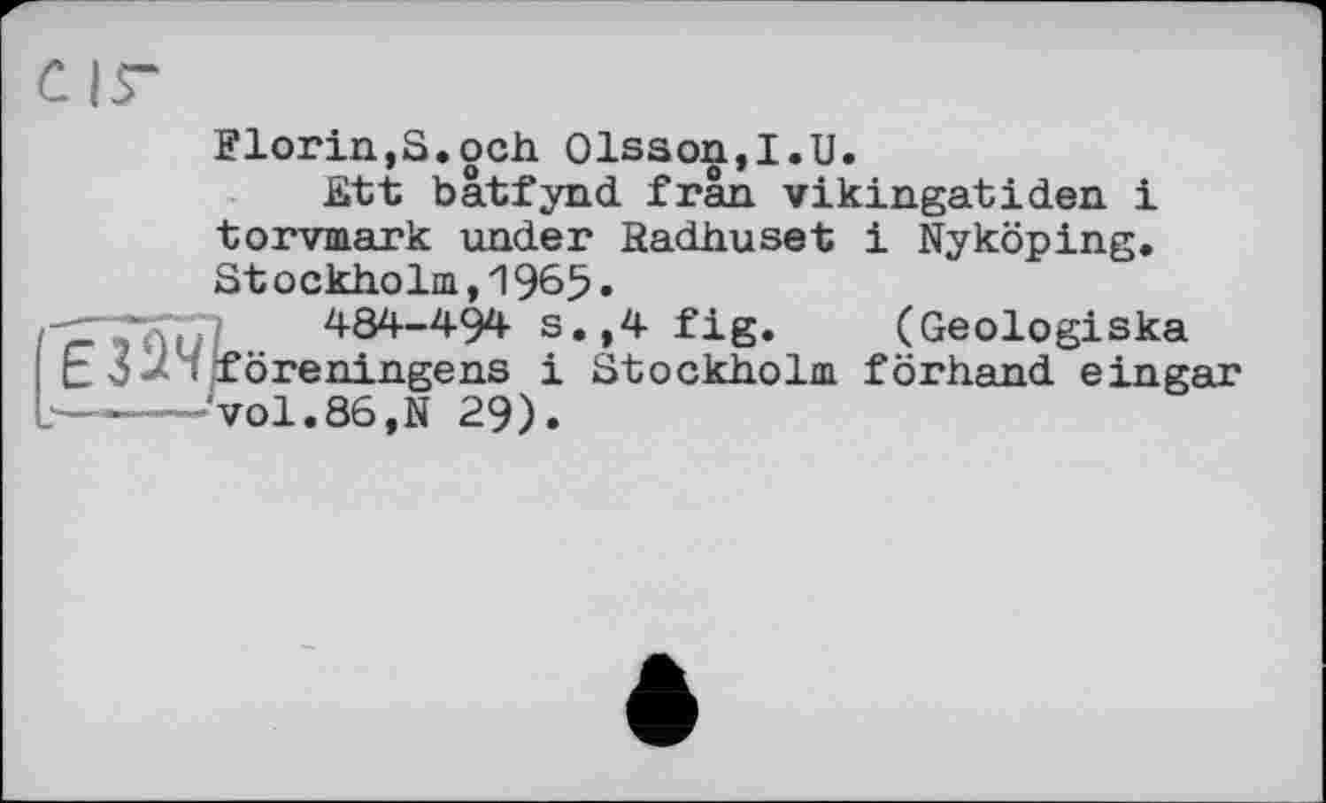 ﻿С|Г
Florin,S.och Olsson,I.U.
Stt bâtfynd frân vikingatiden і torvmark under Badhuset і Nyköping. Stockholm,1965»
484-494 s.,4 fig. (Geologiska E3«* ; föreningens і Stockholm förhand eingar
b—-----vol.86,N 29).